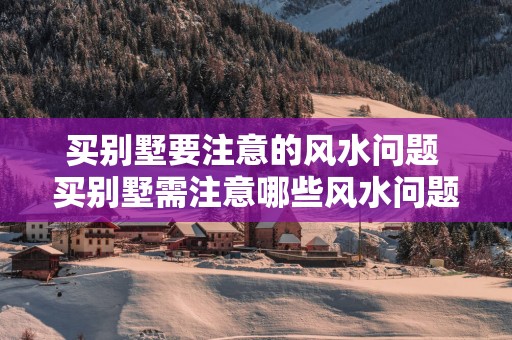 买别墅要注意的风水问题 买别墅需注意哪些风水问题