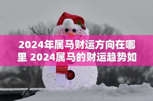 2025年属马财运方向在哪里 2025属马的财运趋势如何
