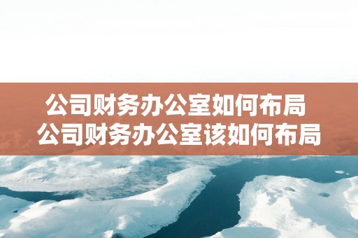 公司财务办公室如何布局 公司财务办公室该如何布局 公司财务办公室如何布局 公司财务办公室该如何布局