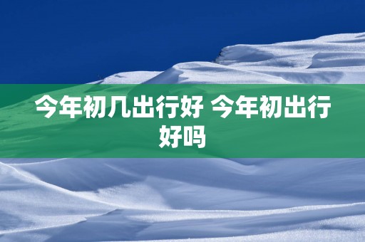 今年初几出行好 今年初出行好吗