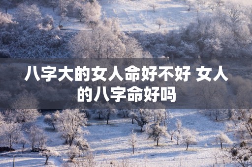 八字大的女人命好不好 女人的八字命好吗