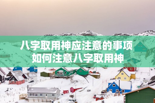八字取用神应注意的事项 如何注意八字取用神
