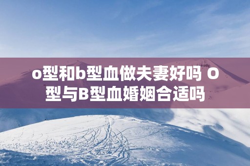 o型和b型血做夫妻好吗 O型与B型血婚姻合适吗