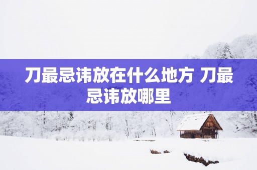刀最忌讳放在什么地方 刀最忌讳放哪里
