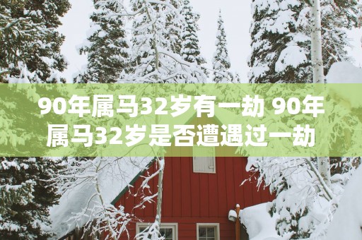 90年属马32岁有一劫 90年属马32岁是否遭遇过一劫