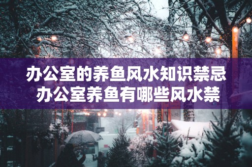办公室的养鱼风水知识禁忌 办公室养鱼有哪些风水禁忌