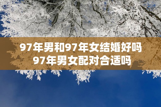 97年男和97年女结婚好吗 97年男女配对合适吗