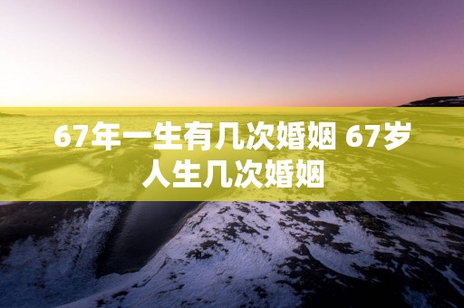 67年一生有几次婚姻 67岁人生几次婚姻