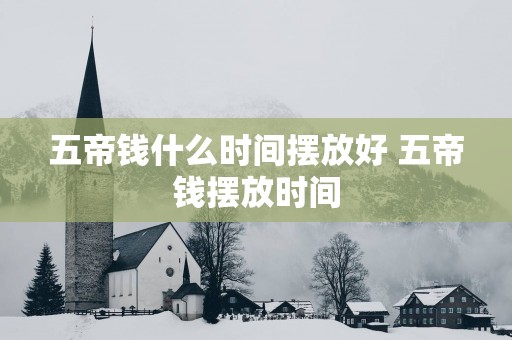 五帝钱什么时间摆放好 五帝钱摆放时间