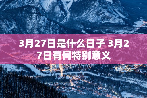 3月27日是什么日子 3月27日有何特别意义