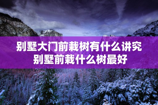 别墅大门前栽树有什么讲究 别墅前栽什么树最好