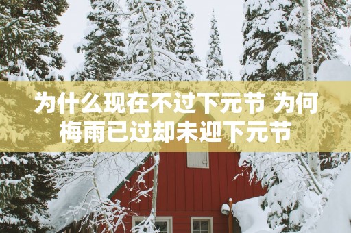 为什么现在不过下元节 为何梅雨已过却未迎下元节