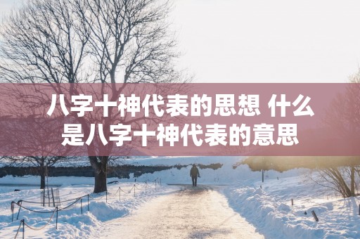 八字十神代表的思想 什么是八字十神代表的意思