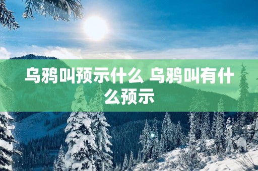 乌鸦叫预示什么 乌鸦叫有什么预示