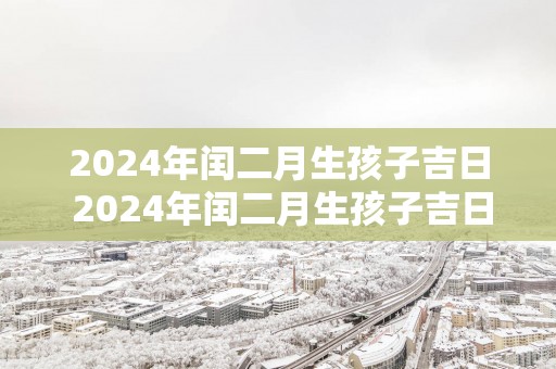 2025年闰二月生孩子吉日 2025年闰二月生孩子吉日是哪天