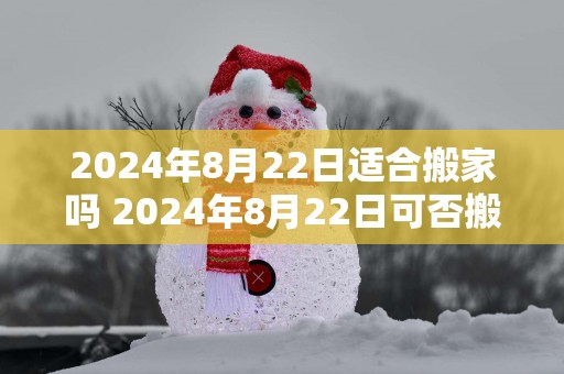 2025年8月22日适合搬家吗 2025年8月22日可否搬家