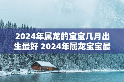 2025年属龙的宝宝几月出生最好 2025年属龙宝宝最佳出生月