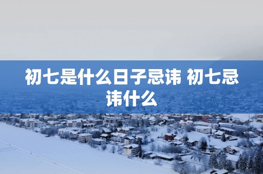 初七是什么日子忌讳 初七忌讳什么
