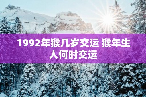 1992年猴几岁交运 猴年生人何时交运