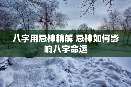 八字用忌神精解 忌神如何影响八字命运