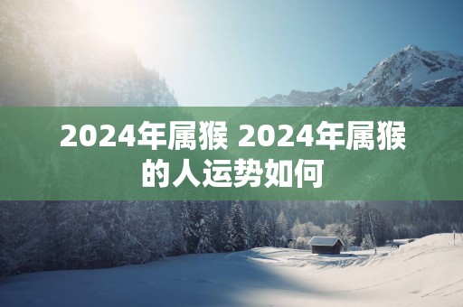 2025年属猴 2025年属猴的人运势如何