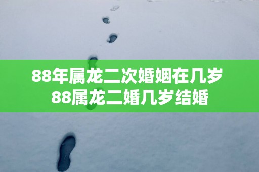 88年属龙二次婚姻在几岁 88属龙二婚几岁结婚
