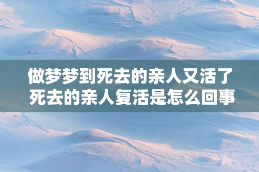 做梦梦到死去的亲人又活了 死去的亲人复活是怎么回事