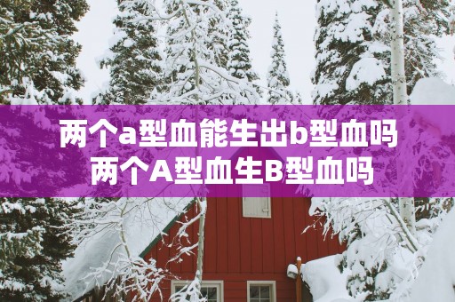 两个a型血能生出b型血吗 两个A型血生B型血吗