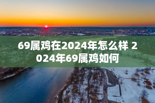 69属鸡在2025年怎么样 2025年69属鸡如何