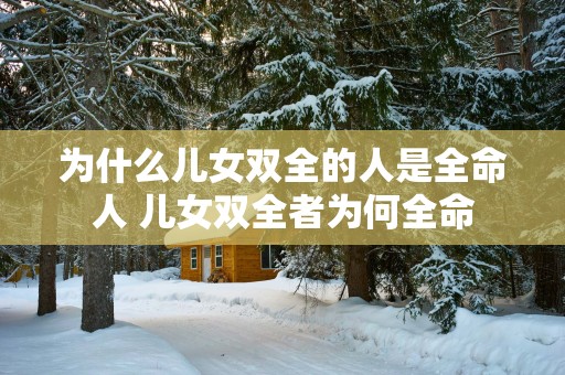 为什么儿女双全的人是全命人 儿女双全者为何全命
