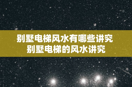 别墅电梯风水有哪些讲究 别墅电梯的风水讲究