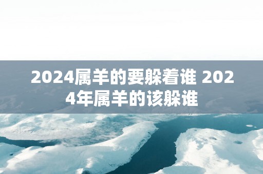 2025属羊的要躲着谁 2025年属羊的该躲谁