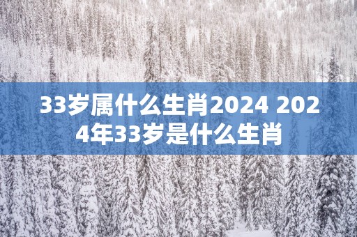 33岁属什么生肖2025 2025年33岁是什么生肖