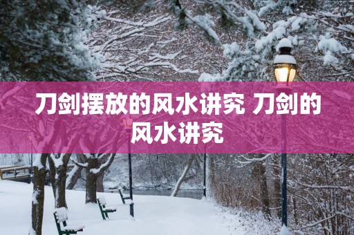 刀剑摆放的风水讲究 刀剑的风水讲究