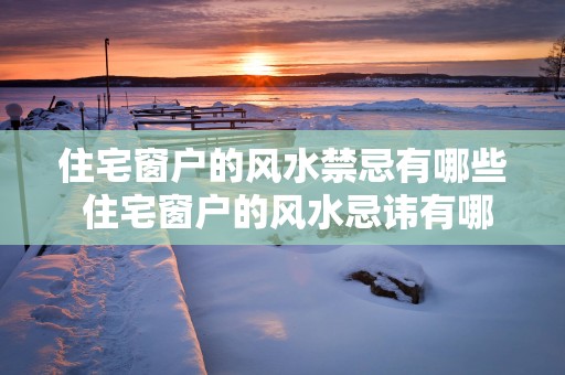 住宅窗户的风水禁忌有哪些 住宅窗户的风水忌讳有哪些