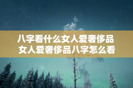 八字看什么女人爱奢侈品 女人爱奢侈品八字怎么看