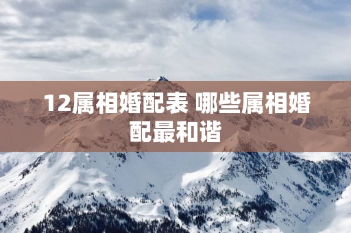12属相婚配表 哪些属相婚配最和谐