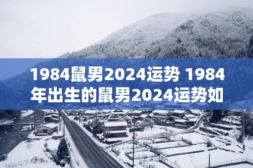 1984鼠男2024运势 1984年出生的鼠男2024运势如何