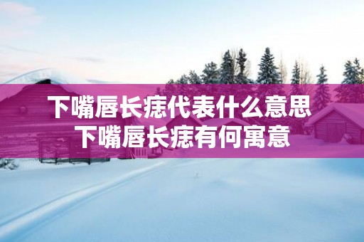 下嘴唇长痣代表什么意思 下嘴唇长痣有何寓意