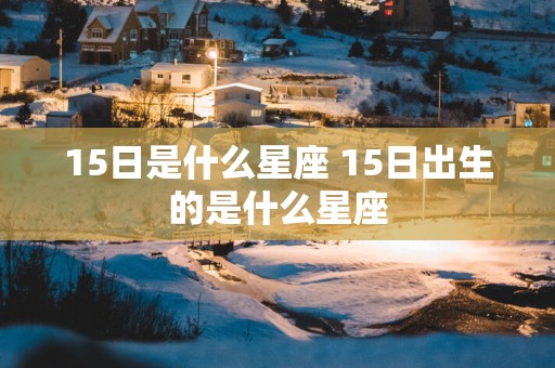15日是什么星座 15日出生的是什么星座