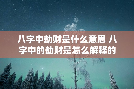 八字中劫财是什么意思 八字中的劫财是怎么解释的