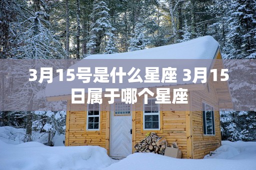 3月15号是什么星座 3月15日属于哪个星座