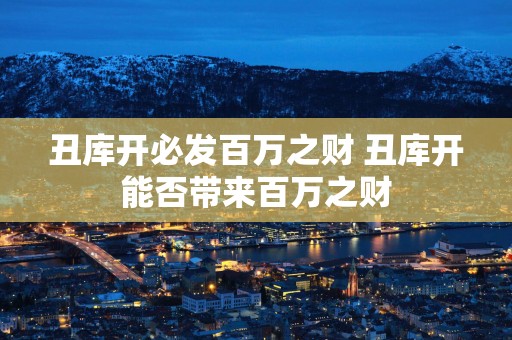 丑库开必发百万之财 丑库开能否带来百万之财