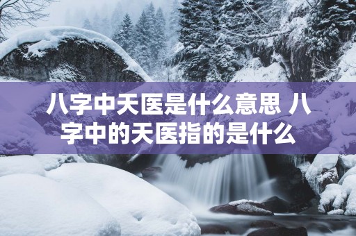 八字中天医是什么意思 八字中的天医指的是什么