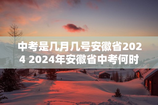 中考是几月几号安徽省2025 2025年安徽省中考何时举行