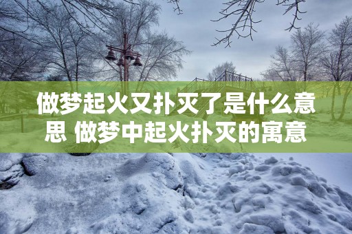 做梦起火又扑灭了是什么意思 做梦中起火扑灭的寓意