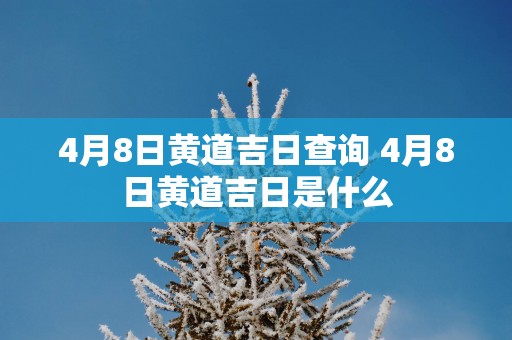 4月8日黄道吉日查询 4月8日黄道吉日是什么