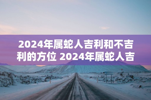2025年属蛇人吉利和不吉利的方位 2025年属蛇人吉凶方位