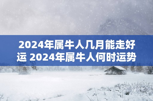 2025年属牛人几月能走好运 2025年属牛人何时运势旺