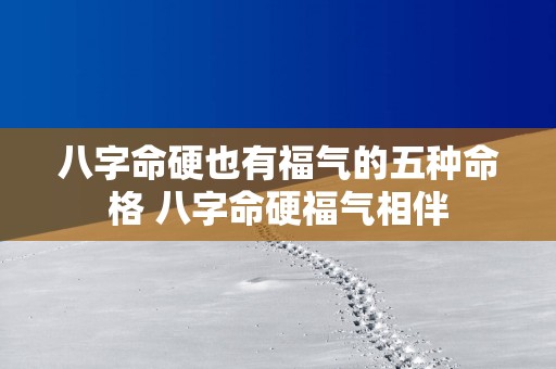 八字命硬也有福气的五种命格 八字命硬福气相伴